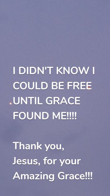 I DIDN'T KNOW I COULD BE FREE UNTIL GRACE FOUND ME!!!! Thank you, Jesus, for your Amazing Grace!!!